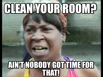 Meme Creator Funny Clean Your Room Ain T Nobody Got Time