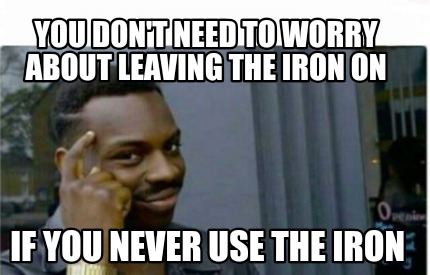 Meme Creator - Funny You don't need to worry about leaving the iron on ...