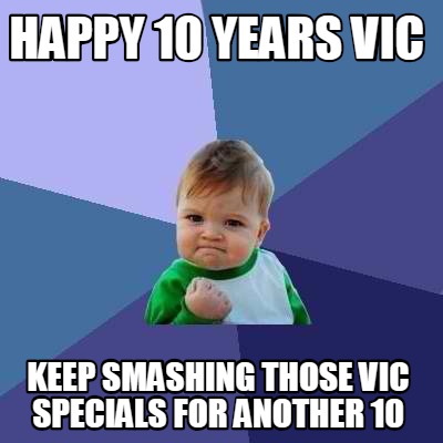 Meme Creator - Funny HAPPY 10 YEARS VIC keep SMASHING THOSE VIC ...