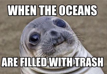 Meme Creator - Funny When The Oceans Are Filled With Trash Meme ...