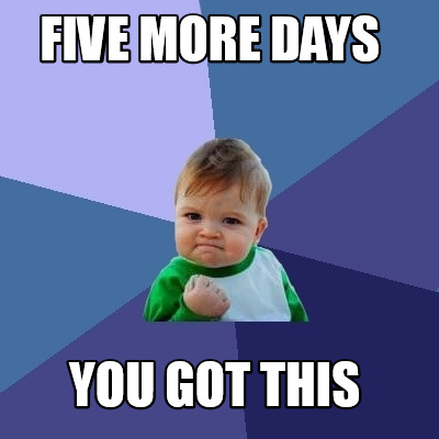 Meme Creator - Funny FIVE MORE DAYS YOU GOT THIS Meme Generator at ...