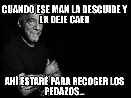 Meme Creator Funny Cuando Ese Man La Descuide Y La Deje Caer Ahi Estare Para Recoger Los Pedazos Meme Generator At Memecreator Org