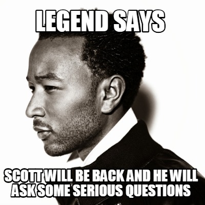 legend-says-scott-will-be-back-and-he-will-ask-some-serious-questions