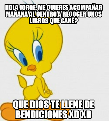 Meme Creator - Funny HOLA JORGE, ME QUIERES ACOMPAÑAR MAÑANA AL CENTRO A  RECOGER UNOS LIBROS QUE GA Meme Generator at !