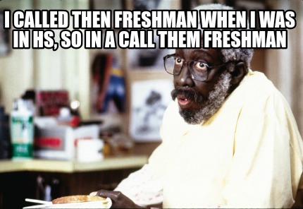 i-called-then-freshman-when-i-was-in-hs-so-in-a-call-them-freshman