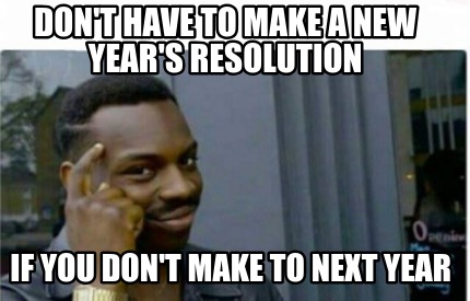 Meme Creator Funny Don T Have To Make A New Year S Resolution If You Don T Make To Next Year Meme Generator At Memecreator Org