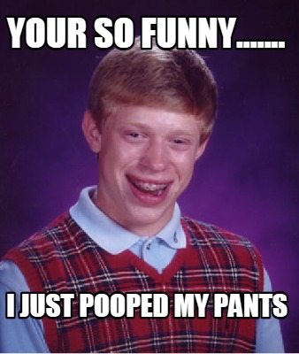 Meme Creator - Funny your so funny....... i just pooped my pants Meme ...