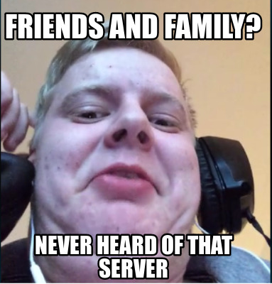 friends-and-family-never-heard-of-that-server