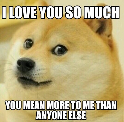 Meme Creator Funny I Love You So Much You Mean More To Me Than Anyone Else Meme Generator At Memecreator Org