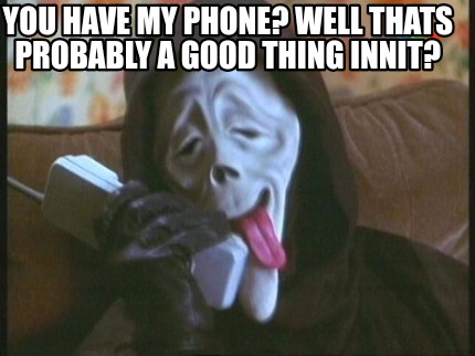 you-have-my-phone-well-thats-probably-a-good-thing-innit