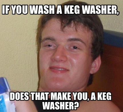 Meme Creator - Funny If you wash a keg washer, Does that make you, a ...