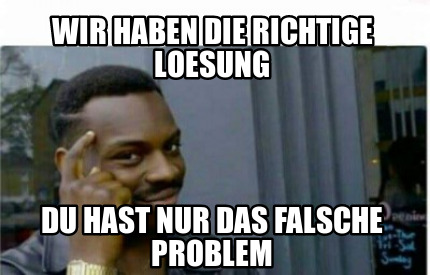 Meme Creator Funny Wir Haben Die Richtige Loesung Du Hast Nur Das Falsche Problem Meme Generator At Memecreator Org