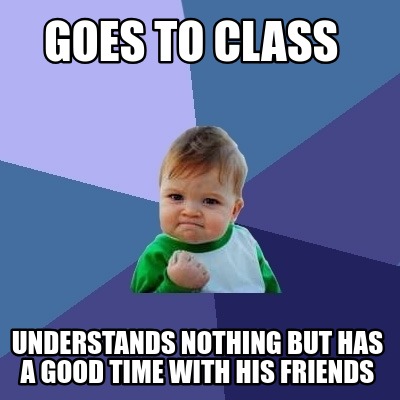 Meme Creator - Funny goes to class understands nothing but has a good ...