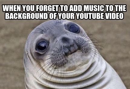 Meme Creator - Funny When you forget to add music to the background of your  youtube video Meme Generator at !