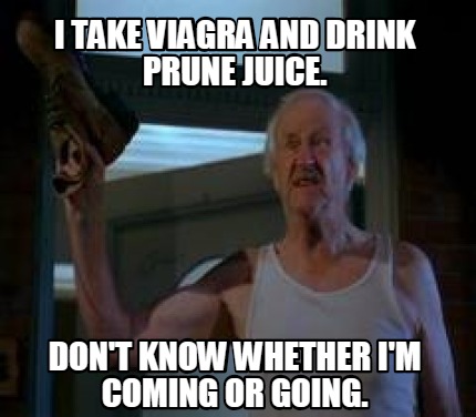 i-take-viagra-and-drink-prune-juice.-dont-know-whether-im-coming-or-going3