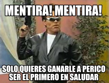 mentira-mentira-solo-quieres-ganarle-a-perico-ser-el-primero-en-saludar