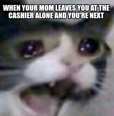 Meme Creator - Funny When your mom leaves you at the cashier alone and ...