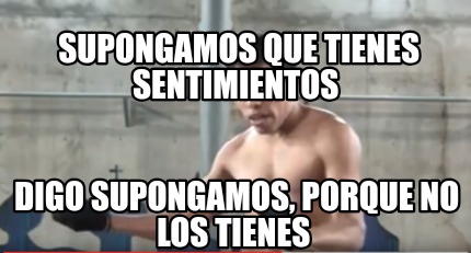 Meme Creator Funny Supongamos Que Tienes Sentimientos Digo Supongamos Porque No Los Tienes