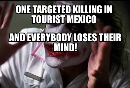 Meme Creator Funny One Targeted Killing In Tourist Mexico And Everybody Loses Their Mind Meme Generator At Memecreator Org