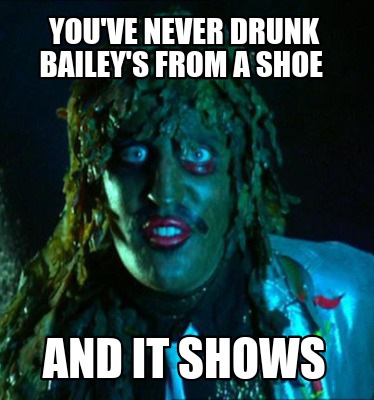 Meme Creator - Funny You've never drunk Bailey's from a shoe and it ...