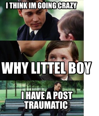 Meme Creator Funny I Think Im Going Crazy Why Littel Boy I Have A Post Traumatic Meme Generator At Memecreator Org