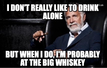 i-dont-really-like-to-drink-alone-but-when-i-do-im-probably-at-the-big-whiskey