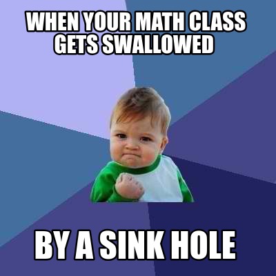 Meme Creator - Funny When Your Math Class Gets Swallowed By A Sink Hole 