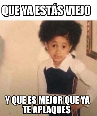 Meme Creator Funny Que Ya Est S Viejo Y Que Es Mejor Que Ya Te Aplaques Meme Generator At