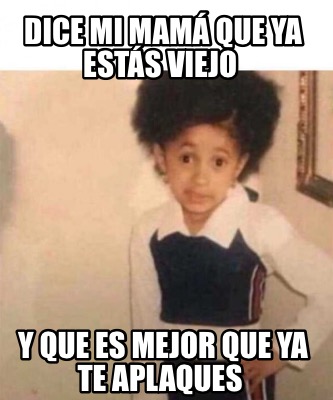 Meme Creator Funny Dice mi mamá que ya estás viejo Y que es mejor que ya te aplaques Meme