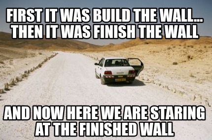 first-it-was-build-the-wall...-then-it-was-finish-the-wall-and-now-here-we-are-s