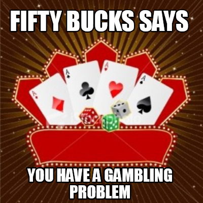 fifty-bucks-says-you-have-a-gambling-problem