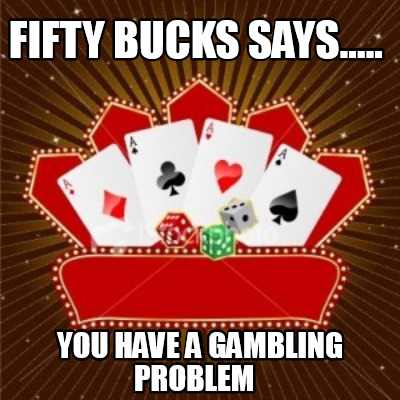 fifty-bucks-says.....-you-have-a-gambling-problem