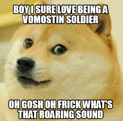 Meme Creator Funny Boy I Sure Love Being A Vomostin Soldier Oh Gosh Oh Frick What S That Roaring So Meme Generator At Memecreator Org