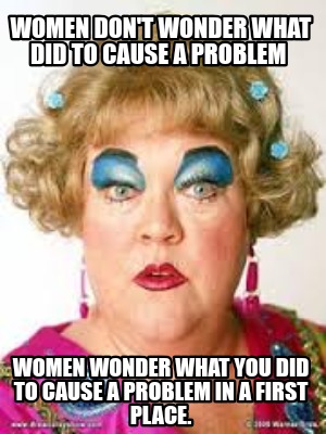 women-dont-wonder-what-did-to-cause-a-problem-women-wonder-what-you-did-to-cause