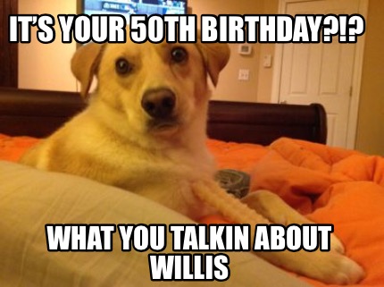 Meme Creator - Funny It’s your 50th Birthday?!? What you talkin about ...