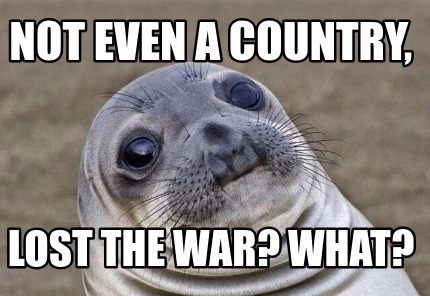 Meme Creator - Funny Not even a country, lost the war? What? Meme ...