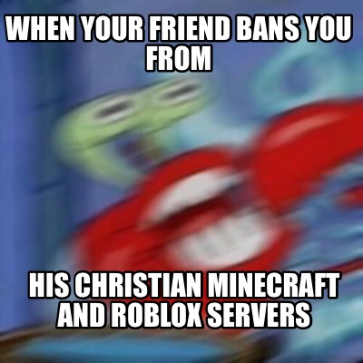 Meme Creator Funny When Your Friend Bans You From His Christian Minecraft And Roblox Servers Meme Generator At Memecreator Org - roblox meme creator