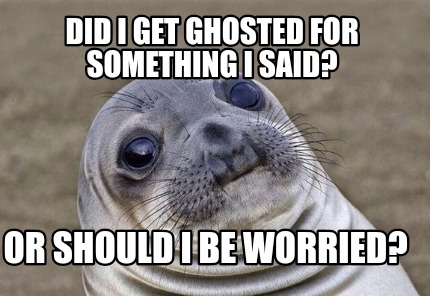 Meme Creator - Funny Did I get ghosted for something I said? Or should ...