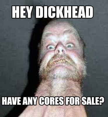 Meme Creator - Funny Hey Dickhead Have any cores for sale? Meme ...