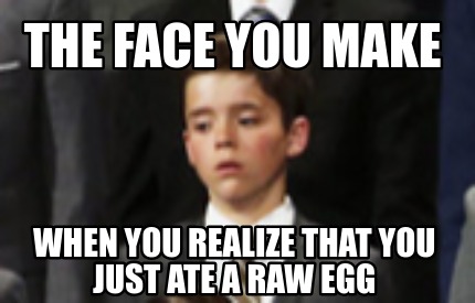 the-face-you-make-when-you-realize-that-you-just-ate-a-raw-egg