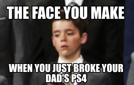 the-face-you-make-when-you-just-broke-your-dads-ps4