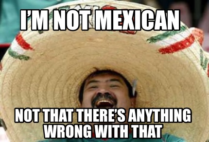 Meme Creator - Funny I’m not Mexican Not that there’s anything wrong ...