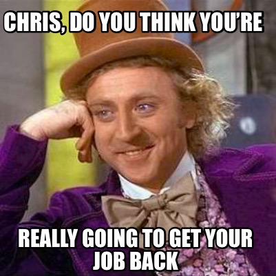 Meme Creator Funny Chris Do You Think You Re Really Going To Get Your Job Back Meme Generator At Memecreator Org