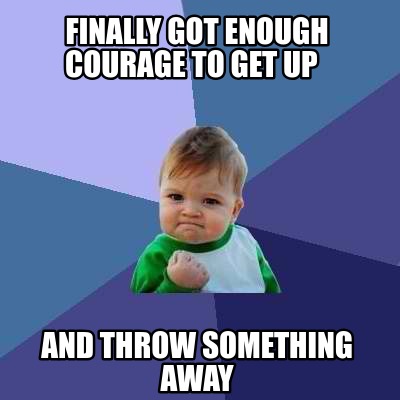 Meme Creator - Funny Finally Got enough Courage to Get up and throw ...