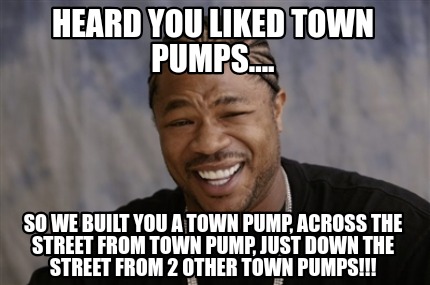 Meme Creator Funny Heard You Liked Town Pumps So We Built You A Town Pump Across The Street Fr Meme Generator At Memecreator Org