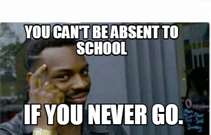 Meme Creator - Funny you can't be absent to school if you never go ...