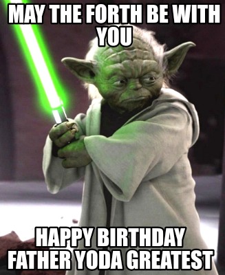 Meme Creator - Funny MAY THE FORTH BE WITH YOU HAPPY BIRTHDAY FATHER ...