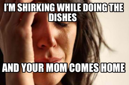 Meme Creator - Funny I’m shirking while doing the dishes And your mom ...