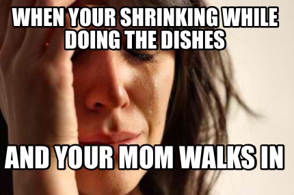 Meme Creator - Funny When your shrinking while doing the dishes And ...