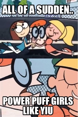 Meme Creator Funny All Of A Sudden Power Puff Girls Like Yiu Meme Generator At Memecreator Org